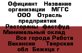 Официант › Название организации ­ МГГС, ООО › Отрасль предприятия ­ Рестораны, фастфуд › Минимальный оклад ­ 40 000 - Все города Работа » Вакансии   . Тверская обл.,Бежецк г.